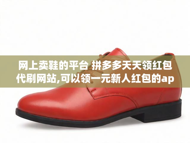 网上卖鞋的平台 拼多多天天领红包代刷网站,可以领一元新人红包的app