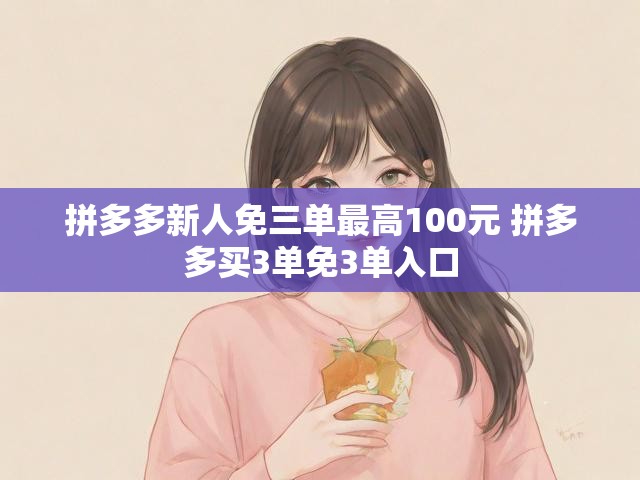 拼多多新人免三单最高100元 拼多多买3单免3单入口