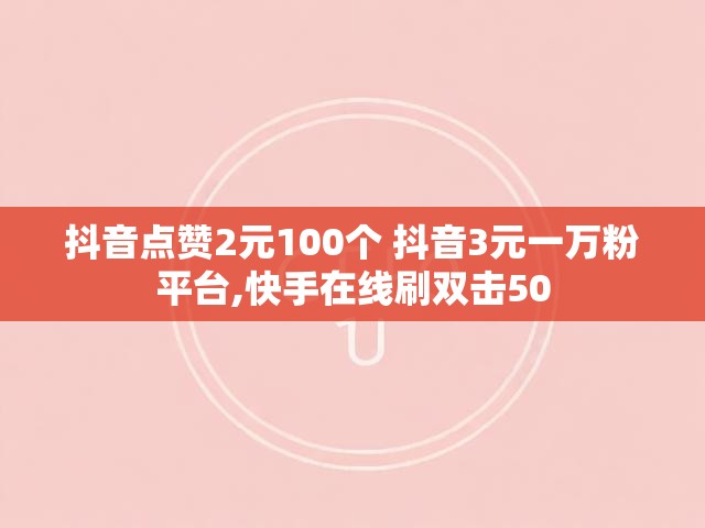 抖音点赞2元100个 抖音3元一万粉平台,快手在线刷双击50