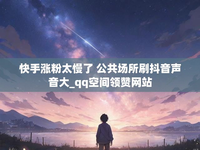 快手涨粉太慢了 公共场所刷抖音声音大_qq空间领赞网站