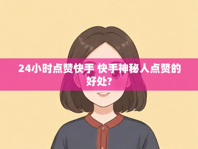 24小时点赞快手 快手神秘人点赞的好处?