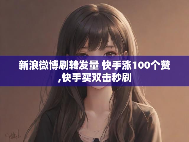 新浪微博刷转发量 快手涨100个赞,快手买双击秒刷