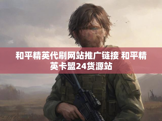 和平精英代刷网站推广链接 和平精英卡盟24货源站