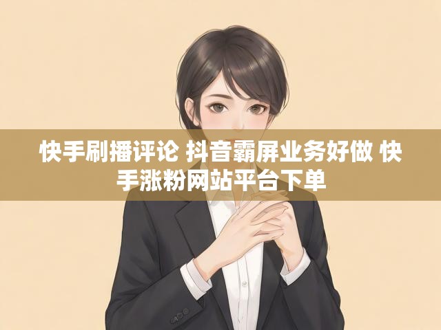 快手刷播评论 抖音霸屏业务好做 快手涨粉网站平台下单