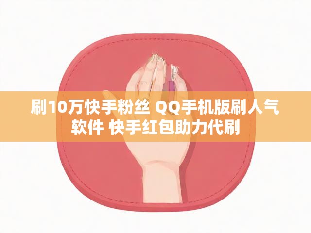 刷10万快手粉丝 QQ手机版刷人气软件 快手红包助力代刷