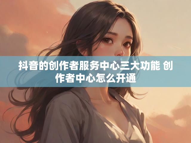 抖音的创作者服务中心三大功能 创作者中心怎么开通