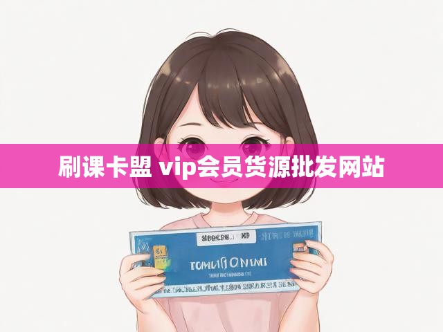 刷课卡盟 vip会员货源批发网站
