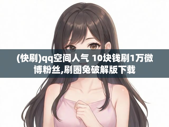 (快刷)qq空间人气 10块钱刷1万微博粉丝,刷圈兔破解版下载