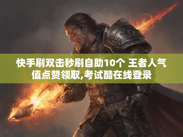 快手刷双击秒刷自助10个 王者人气值点赞领取,考试酷在线登录