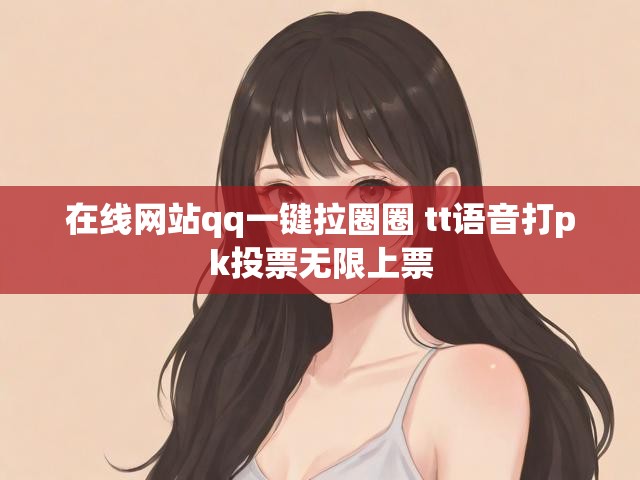 在线网站qq一键拉圈圈 tt语音打pk投票无限上票