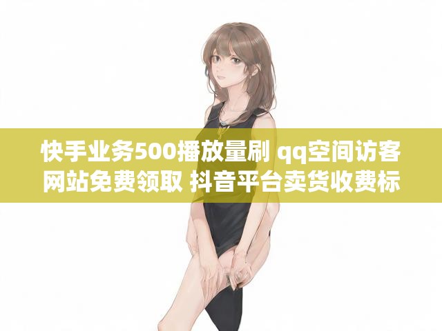 快手业务500播放量刷 qq空间访客网站免费领取 抖音平台卖货收费标准