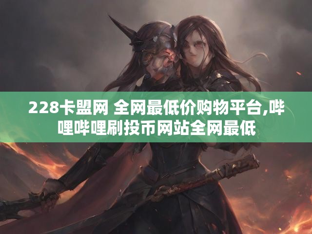 228卡盟网 全网最低价购物平台,哔哩哔哩刷投币网站全网最低