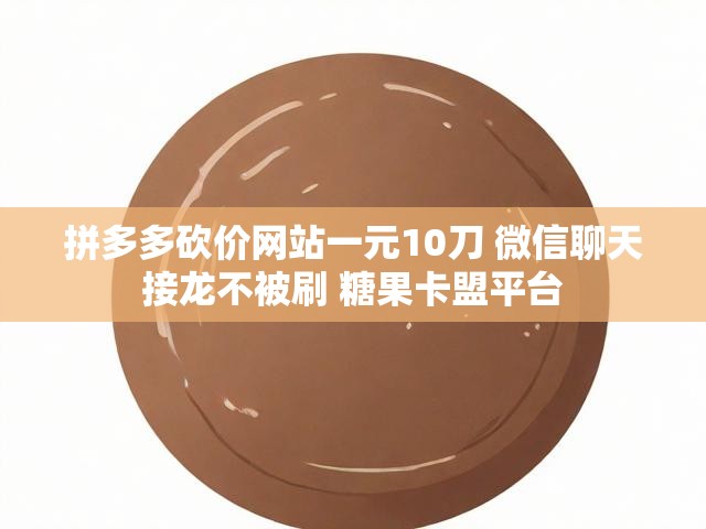 拼多多砍价网站一元10刀 微信聊天接龙不被刷 糖果卡盟平台