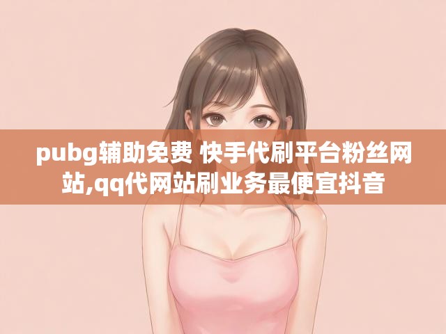 pubg辅助免费 快手代刷平台粉丝网站,qq代网站刷业务最便宜抖音