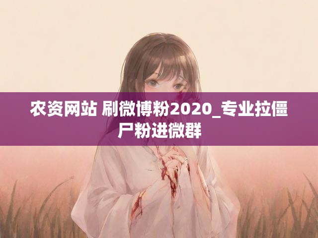 农资网站 刷微博粉2020_专业拉僵尸粉进微群