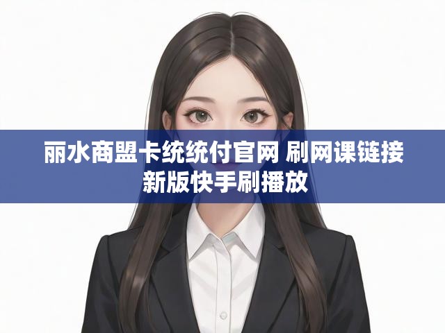 丽水商盟卡统统付官网 刷网课链接 新版快手刷播放