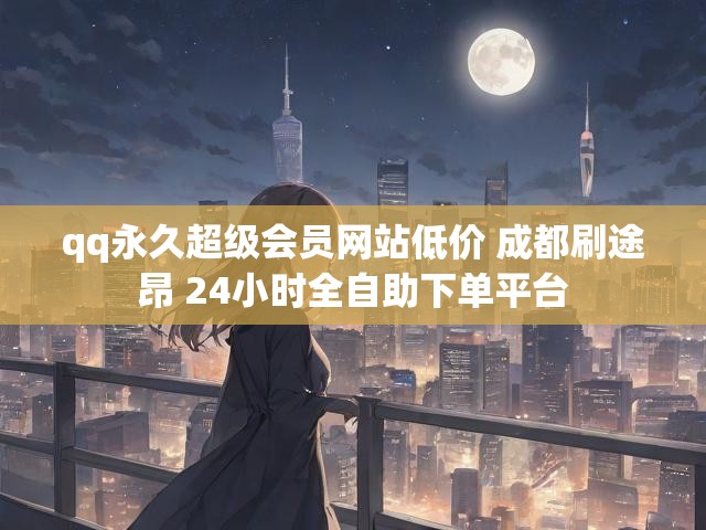 qq永久超级会员网站低价 成都刷途昂 24小时全自助下单平台