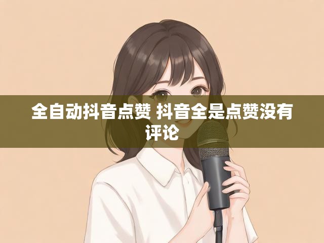 全自动抖音点赞 抖音全是点赞没有评论