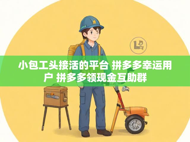 小包工头接活的平台 拼多多幸运用户 拼多多领现金互助群