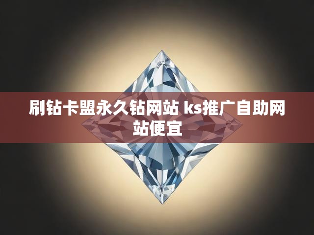 刷钻卡盟永久钻网站 ks推广自助网站便宜