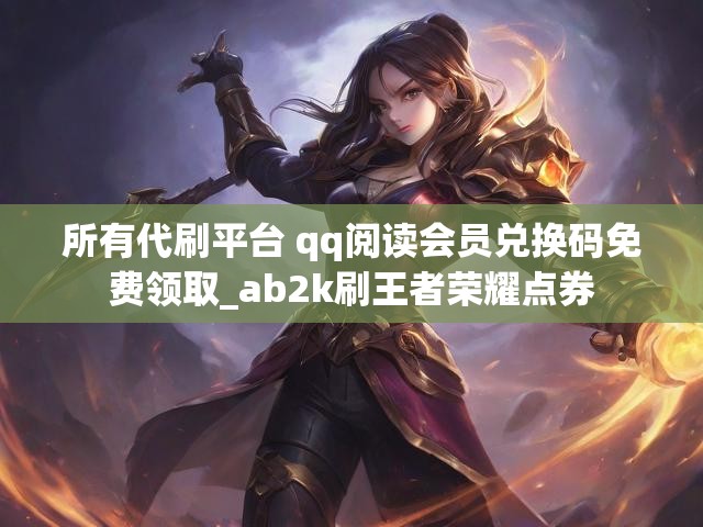 所有代刷平台 qq阅读会员兑换码免费领取_ab2k刷王者荣耀点券