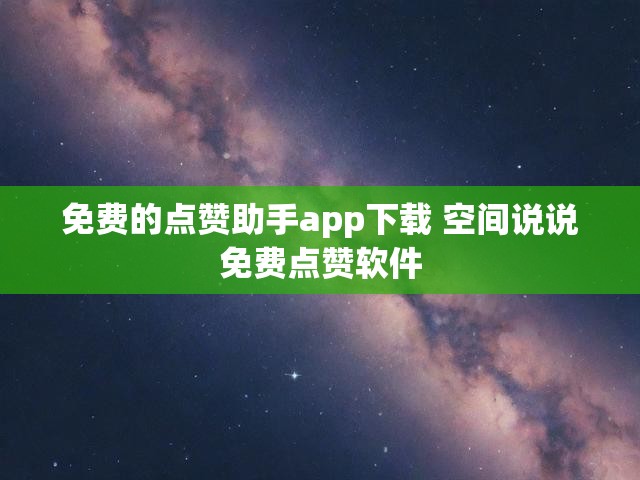 免费的点赞助手app下载 空间说说免费点赞软件