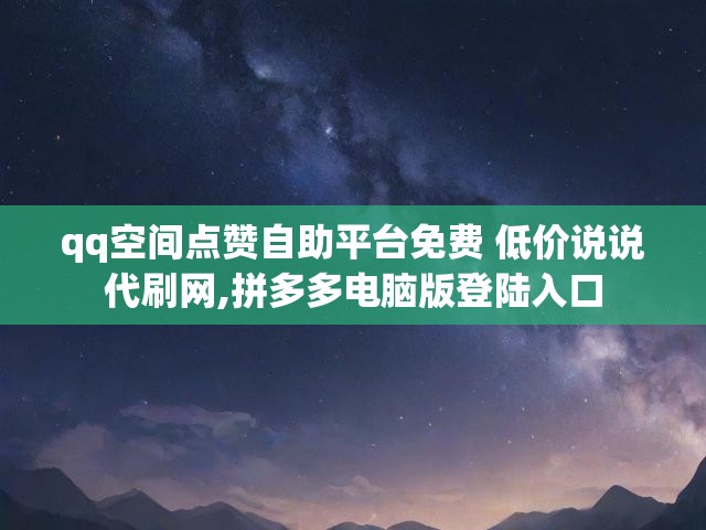 qq空间点赞自助平台免费 低价说说代刷网,拼多多电脑版登陆入口