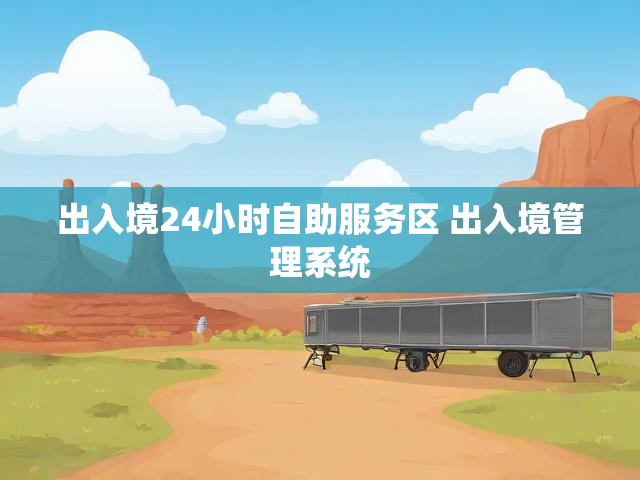 出入境24小时自助服务区 出入境管理系统