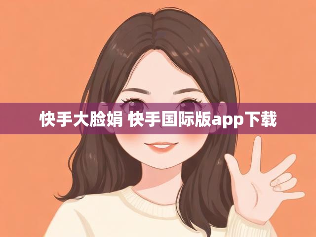 快手大脸娟 快手国际版app下载