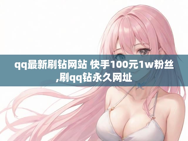 qq最新刷钻网站 快手100元1w粉丝,刷qq钻永久网址