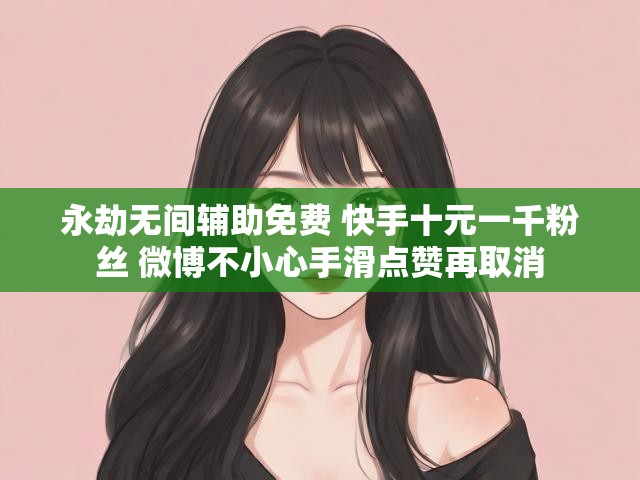 永劫无间辅助免费 快手十元一千粉丝 微博不小心手滑点赞再取消