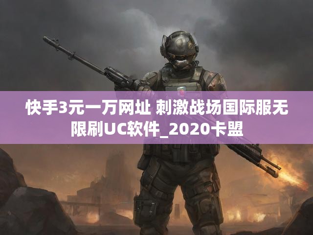 快手3元一万网址 刺激战场国际服无限刷UC软件_2020卡盟