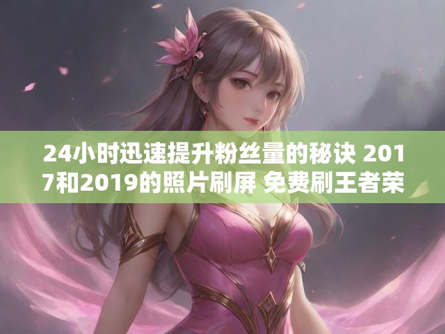 24小时迅速提升粉丝量的秘诀 2017和2019的照片刷屏 免费刷王者荣耀金币