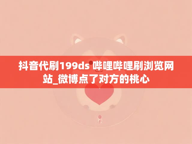 抖音代刷199ds 哔哩哔哩刷浏览网站_微博点了对方的桃心