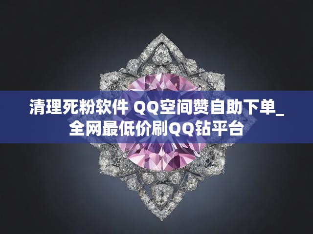 清理死粉软件 QQ空间赞自助下单_全网最低价刷QQ钻平台