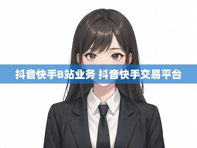 抖音快手B站业务 抖音快手交易平台