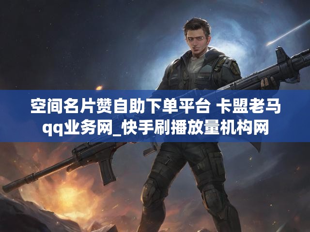空间名片赞自助下单平台 卡盟老马qq业务网_快手刷播放量机构网