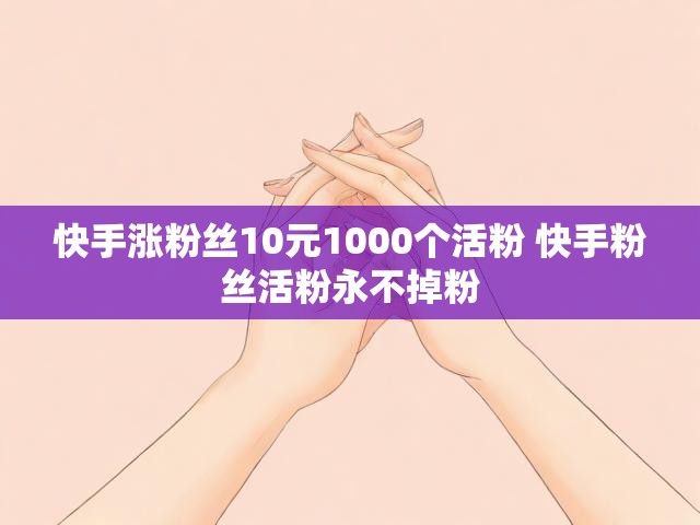 快手涨粉丝10元1000个活粉 快手粉丝活粉永不掉粉