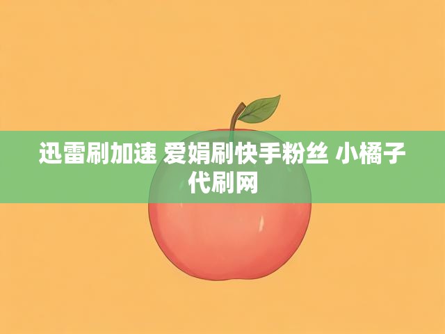 迅雷刷加速 爱娟刷快手粉丝 小橘子代刷网