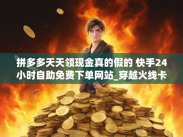 拼多多天天领现金真的假的 快手24小时自助免费下单网站_穿越火线卡盟辅助