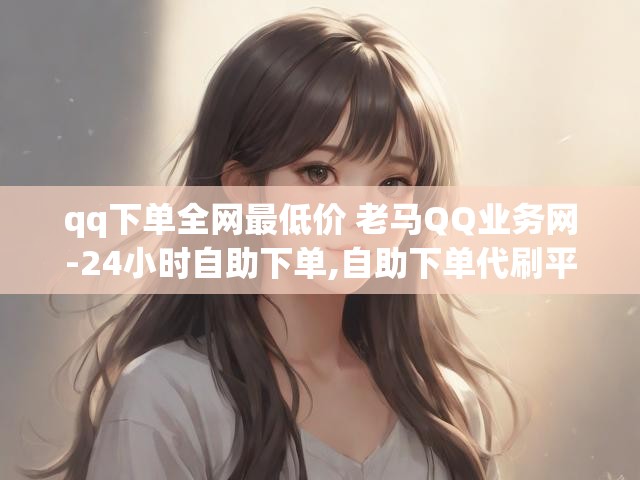 qq下单全网最低价 老马QQ业务网-24小时自助下单,自助下单代刷平台