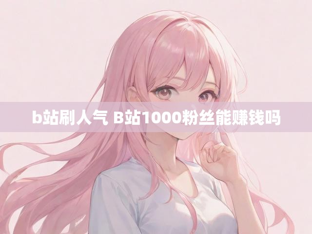 b站刷人气 B站1000粉丝能赚钱吗