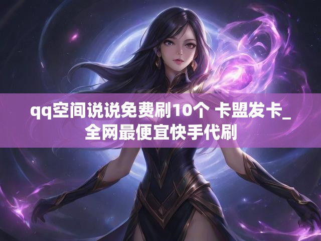 qq空间说说免费刷10个 卡盟发卡_全网最便宜快手代刷