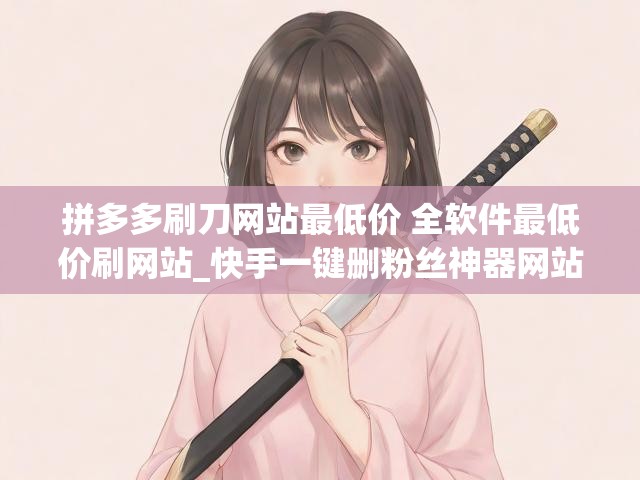 拼多多刷刀网站最低价 全软件最低价刷网站_快手一键删粉丝神器网站