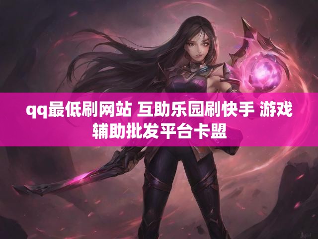 qq最低刷网站 互助乐园刷快手 游戏辅助批发平台卡盟
