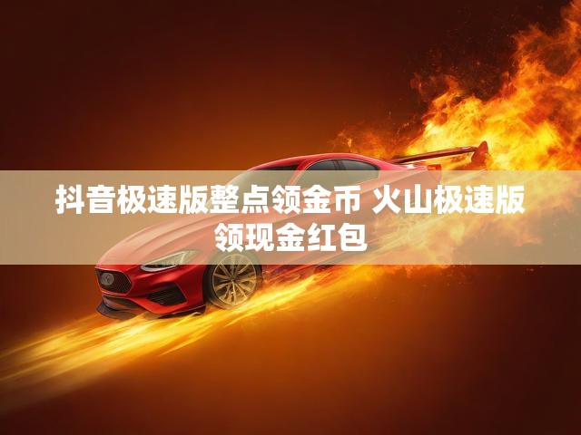 抖音极速版整点领金币 火山极速版领现金红包