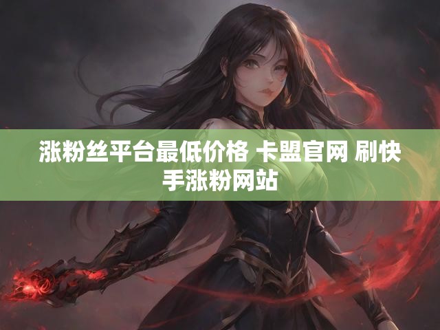 涨粉丝平台最低价格 卡盟官网 刷快手涨粉网站