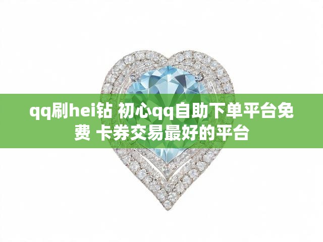 qq刷hei钻 初心qq自助下单平台免费 卡券交易最好的平台