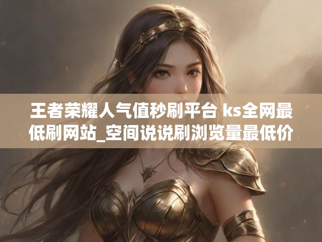 王者荣耀人气值秒刷平台 ks全网最低刷网站_空间说说刷浏览量最低价
