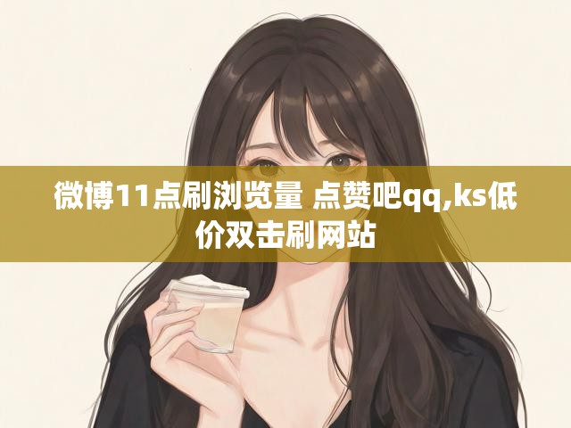 微博11点刷浏览量 点赞吧qq,ks低价双击刷网站